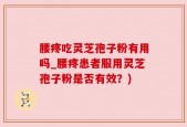 腰疼吃灵芝孢子粉有用吗_腰疼患者服用灵芝孢子粉是否有效？)