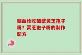 脑血栓吃破壁灵芝孢子粉？灵芝孢子粉的制作配方