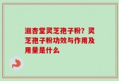 滋杏堂灵芝孢子粉？灵芝孢子粉功效与作用及用量是什么