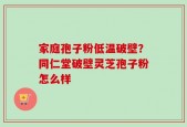 家庭孢子粉低温破壁？同仁堂破壁灵芝孢子粉怎么样