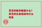 灵芝的粗多糖是什么？灵芝的元素组成为什么有氮