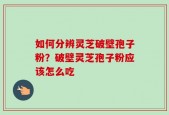 如何分辨灵芝破壁孢子粉？破壁灵芝孢子粉应该怎么吃