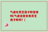气虚吃灵芝孢子粉管用吗(气虚适宜食用灵芝孢子粉吗？)