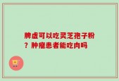 脾虚可以吃灵芝孢子粉？肿瘤患者能吃肉吗