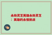 永劫灵芝英雄永劫灵芝：英雄的永恒挑战