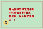 寿仙谷破壁灵芝孢子粉4号(寿仙谷4号灵芝孢子粉，深入呵护免疫力！)