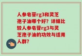 人参皂苷rg3和灵芝孢子油哪个好？详细比较人参皂苷rg3与灵芝孢子油的功效与适用人群？