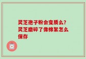 灵芝孢子粉会变质么？灵芝磨碎了像棉絮怎么保存