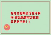 有肾炎能喝灵芝孢子粉吗(肾炎患者可否食用灵芝孢子粉？)