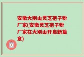 安徽大别山灵芝孢子粉厂家(安徽灵芝孢子粉厂家在大别山开启新篇章)