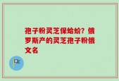 孢子粉灵芝保蛤蚧？俄罗斯产的灵芝孢子粉俄文名