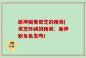 原神围着灵芝的精灵(灵芝环绕的精灵：原神新角色发布)