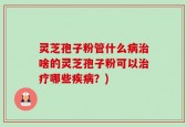 灵芝孢子粉管什么病治啥的灵芝孢子粉可以治疗哪些疾病？)