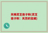 天赐灵芝孢子粉(灵芝孢子粉：天然的宝藏)