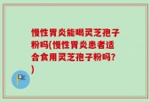 慢性胃炎能喝灵芝孢子粉吗(慢性胃炎患者适合食用灵芝孢子粉吗？)