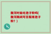 腹泻时能吃孢子粉吗(腹泻期间可否服用孢子粉？)