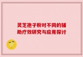 灵芝孢子粉对不同的辅助疗效研究与应用探讨