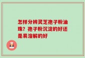 怎样分辨灵芝孢子粉油珠？孢子粉沉淀的好还是易溶解的好