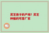 灵芝孢子的产地？灵芝种植的可靠厂家