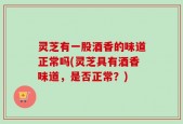 灵芝有一股酒香的味道正常吗(灵芝具有酒香味道，是否正常？)