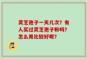灵芝孢子一天几次？有人买过灵芝孢子粉吗？怎么用比较好呢？