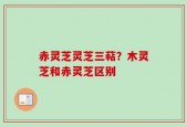 赤灵芝灵芝三萜？木灵芝和赤灵芝区别