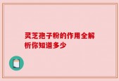 灵芝孢子粉的作用全解析你知道多少
