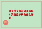 灵芝孢子粉可以止咳吗？灵芝孢子粉有什么好处