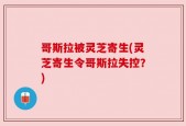 哥斯拉被灵芝寄生(灵芝寄生令哥斯拉失控？)