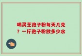 喝灵芝孢子粉每天几克？一斤孢子粉放多少水