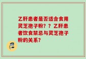 乙肝患者是否适合食用灵芝孢子粉？？乙肝患者饮食禁忌与灵芝孢子粉的关系？
