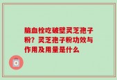 脑血栓吃破壁灵芝孢子粉？灵芝孢子粉功效与作用及用量是什么