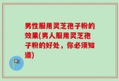 男性服用灵芝孢子粉的效果(男人服用灵芝孢子粉的好处，你必须知道)