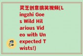 灵芝创意搞笑视频(Lingzhi Goes Wild Hilarious Video with Unexpected Twists!)