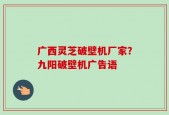 广西灵芝破壁机厂家？九阳破壁机广告语