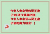 今幸人参皂苷和灵芝孢子油(现代健康秘籍：今幸人参皂苷与灵芝孢子油的魔力组合！)