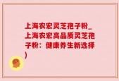 上海农宏灵芝孢子粉_上海农宏高品质灵芝孢子粉：健康养生新选择)