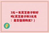 3元一克灵芝孢子粉好吗(灵芝孢子粉3元克：是否值得购买？)