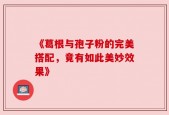 《葛根与孢子粉的完美搭配，竟有如此美妙效果》