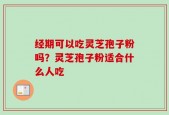 经期可以吃灵芝孢子粉吗？灵芝孢子粉适合什么人吃