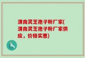 渭南灵芝孢子粉厂家(渭南灵芝孢子粉厂家供应，价格实惠)