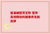 低温破壁灵芝粉 营养高效释放的健康养生新选择