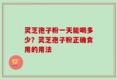 灵芝孢子粉一天能喝多少？灵芝孢子粉正确食用的用法