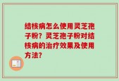 结核病怎么使用灵芝孢子粉？灵芝孢子粉对结核病的治疗效果及使用方法？