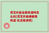灵芝片能治类风湿吗怎么吃(灵芝片能缓解类风湿 吃法有讲究)