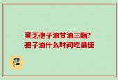 灵芝孢子油甘油三酯？孢子油什么时间吃最佳