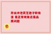 开水冲泡灵芝孢子粉有渣 是正常现象还是品质问题