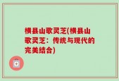 横县山歌灵芝(横县山歌灵芝：传统与现代的完美结合)