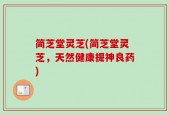 简芝堂灵芝(简芝堂灵芝，天然健康提神良药)
