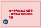 孢子粉与肽的完美结合，竟然能让你逆龄重焕青春